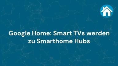 Google Home: Smart TVs werden zu Smarthome Hubs